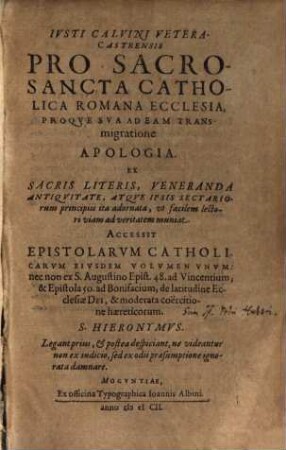 Iusti Calvini Veteracastrensis Pro Sacrosancta Catholica Romana Ecclesia, Proque Sua Ad Eam Transmigratione Apologia : Ex Sacris Literis, Veneranda Antiquitate, Atque Ipsis Sectariorum principiis ita adornata, ut facilem lectori viam ad veritatem muniat