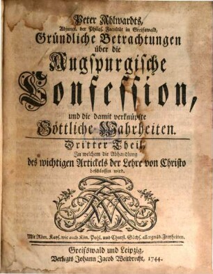 Peter Ahlwardts, L. D. F. K. auf der Academie zu Greifswald, Gründliche Betrachtungen über die Augspurgische Confession, und die damit verknüpfte Göttliche Wahrheiten, 3. Dritter Theil, In welchem die Abhandlung des wichtigen Artickels der Lehre von Christo beschlossen wird