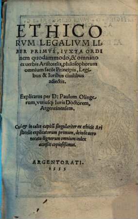 Ethicorum legalium liber primus : iuxta ordinem quodammodo, & omnino ex verbis Aristotelis, philosophorum omnium facile Pincipis, Legibus & Iuribus civilibus adiectis