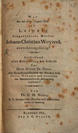 War der am 27ten August 1824 zu Leipzig hingerichtete Mörder Johann Christian Woyzeck zurechnungsfähig? : enthaltende eine Beleuchtung der Schrift des Dr. Clarus: "Die Zurechnungsfähigkeit des Mörders Joh. Christ. Woyzeck nach Grundsätzen der Staatsarzneikunde aktenmäßig erwiesen"