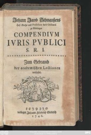Johann Jacob Schmaußens Hof-Raths und Professoris Iuris Ordinarii zu Göttingen Compendivm Ivris Pvblici S. R. I. : Zum Gebrauch der academischen Lectionen verfasset