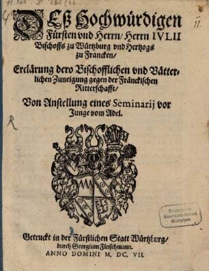 Deß Hochwürdigen Fürsten vnd Herrn, Herrn Ivlii, Bischoffs zu Würtzburg vnd Hertzogs zu Francken, Erclärung dero Bischofflichen vnd Vätterlichen Zuneigung gegen der Fränckischen Ritterschafft, Von Anstellung eines Seminarij vor Junge vom Adel