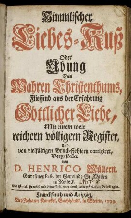 Himmlischer Liebes-Kuß Oder Ubung Des Wahren Christenthums, Fliessend aus der Erfahrung Göttlicher Liebe : Mit einem weit reichern völligern Register, Und von vielfältigen Druck-Fehlern corrigiret