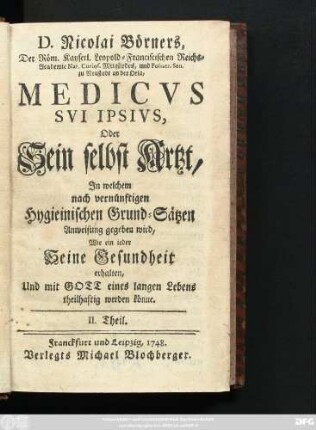 Theil 2: D. Nicolai Börners, Der Röm. Kayserl. Leopold-Franciscischen Reichs-Academie Nat. Curios. Mitgliedes, und Poliatr. Sen. zu Neustadt an der Orla, Medicvs Svi Ipsivs oder Sein selbst Artzt : Jn welchem nach vernünftigen Hygieinischen Grund-Sätzen Anweisung gegeben wird, Wie ein ieder Seine Gesundheit erhalten, Und mit Gott eines langen Lebens teilhaftig werden könne