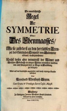 Die unentbährliche Regel Der Symmetrie Oder: Des Ebenmaasses, Wie sie zuförderst an dem herrlichsten Exempel des Göttlichen Tempels von Salomone erbauet, wahrzunehmen : Nechst diesen aber vermittelst der Römer und Griechen Gebräuche in einigen Theilen vermehret worden, von uns hingegen heut zu Tage in Ausübung zu bringen, Alles auf das deutlichste angewiesen, und durch behörige Kupffer erklähret