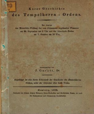 Kurze Geschichte des Tempelherrn-Ordens : Zur Anzeige der Maturitäts-Prüfung der vom Johanneum abgehenden Primaner ... herausgegeben von J. Gurlitt, Dr. ; Angehängt ist eine kurze Übersicht der Geschichte des Deutschherrn-Ordens, nebst der Literatur über beide Orden