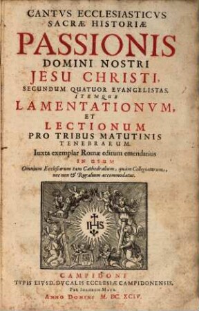 Cantus Ecclesiasticus Sacrae historiae Passionis Domini Nostri Jesu Christi : Itemque Lamentationvm, Et Lectionum Pro Tribus Matutinis Tenebrarum ; Iuxta exemplar Romae editum emendatius ; In Usum Omnium Ecclesiarum tam Cathedralium, quàm Collegiatarum, nec non et Ruralium accommodatus