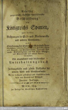 Neueste geographisch-statistisch-naturhistorische Beschreibung des Königreichs Spanien, und dessen Besitzungen in Süd- und Nordamerika und andern Welttheilen : nebst Schilderung der Sitten u. Gebräuche ihrer Einwohner, ...; e. angenehmes u. belehrendes Unterhaltungsbuch ...